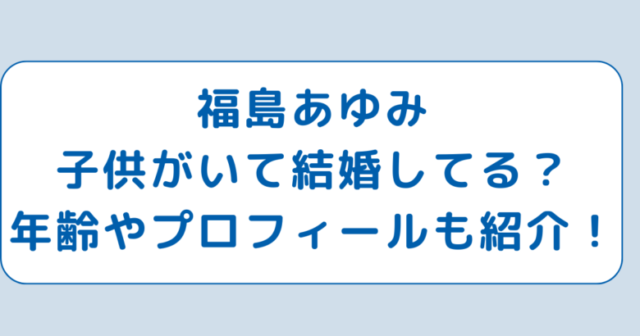 福島あゆみ子供がいて結婚してる？年齢やプロフィールも紹介！